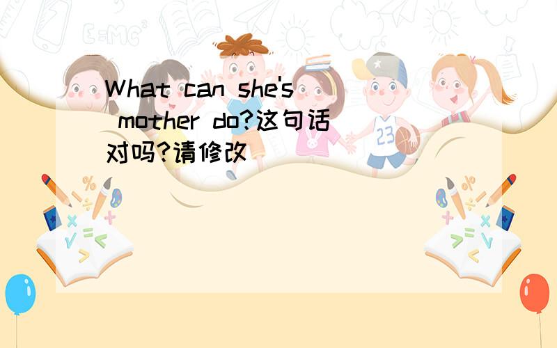 What can she's mother do?这句话对吗?请修改