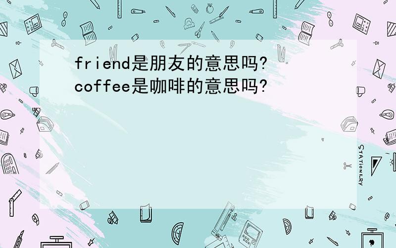 friend是朋友的意思吗?coffee是咖啡的意思吗?