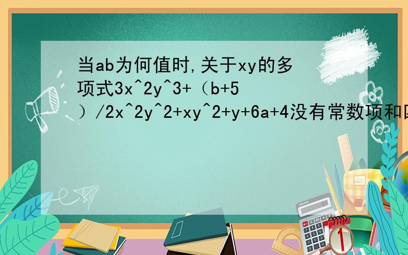 当ab为何值时,关于xy的多项式3x^2y^3+（b+5）/2x^2y^2+xy^2+y+6a+4没有常数项和四次项