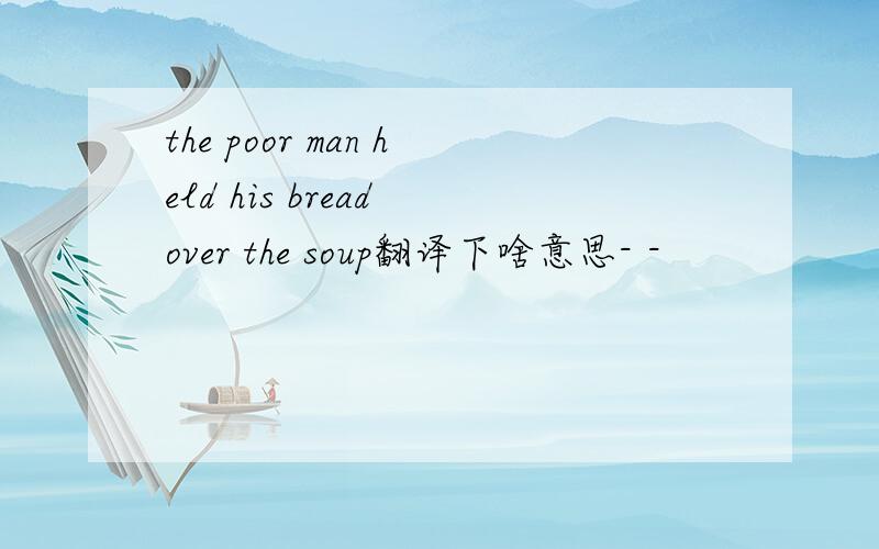 the poor man held his bread over the soup翻译下啥意思- -