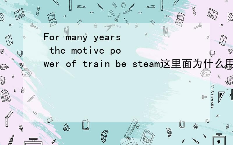 For many years the motive power of train be steam这里面为什么用be用其他动词可以吗,请详细讲讲
