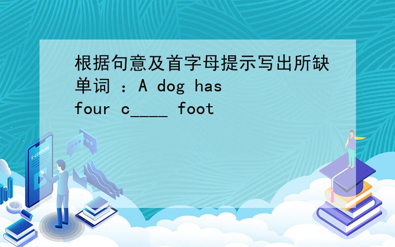 根据句意及首字母提示写出所缺单词 ：A dog has four c____ foot