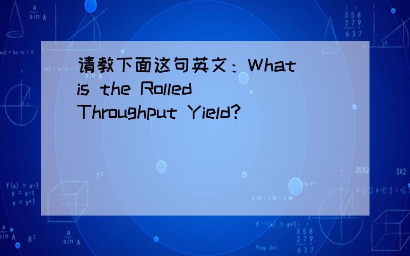 请教下面这句英文：What is the Rolled Throughput Yield?