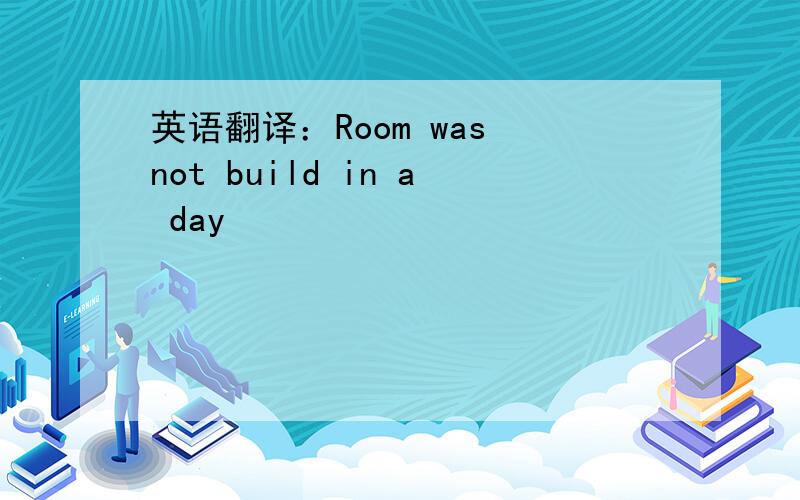 英语翻译：Room was not build in a day