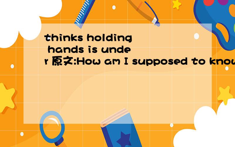 thinks holding hands is under 原文:How am I supposed to know what his deal is?He likes moonlit walks,thinks holding hands is under rated,and enjoys in his spare time killing people.