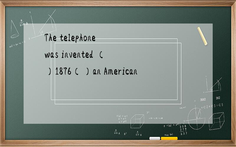 The telephone was invented （）1876（）an American