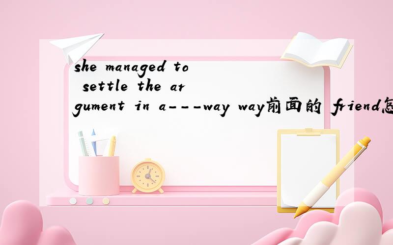 she managed to settle the argument in a---way way前面的 friend怎么变