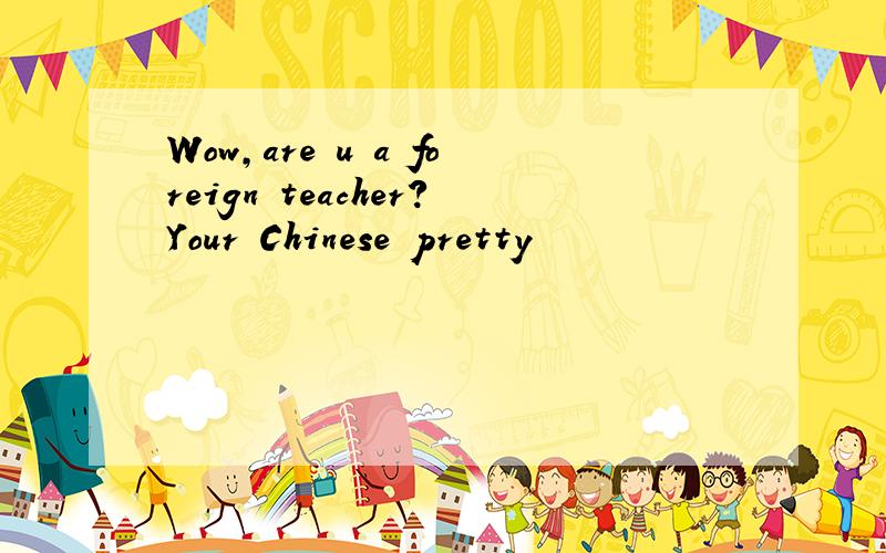 Wow,are u a foreign teacher?Your Chinese pretty