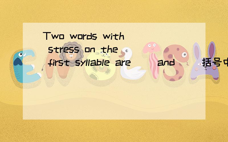 Two words with stress on the first syllable are( )and( )括号中填什么