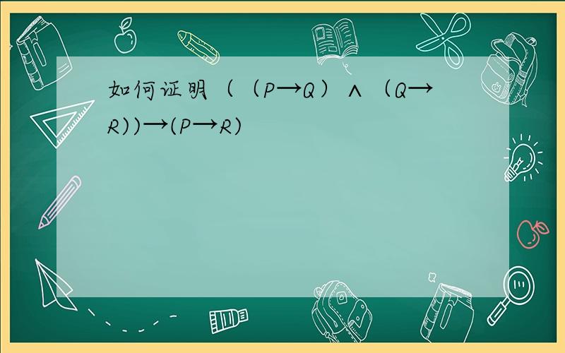如何证明（（P→Q）∧（Q→R))→(P→R)