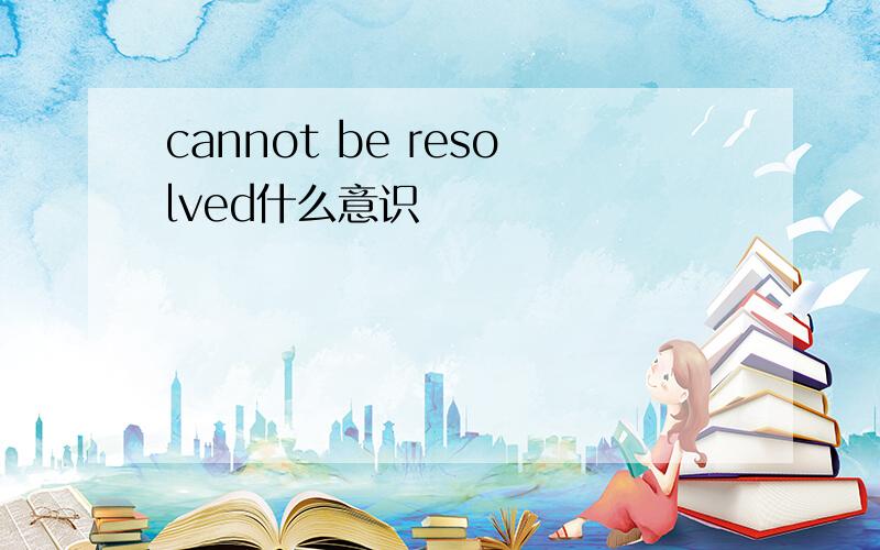 cannot be resolved什么意识