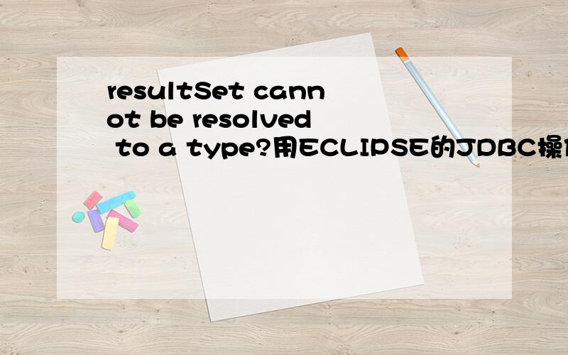 resultSet cannot be resolved to a type?用ECLIPSE的JDBC操作MYSQL时,import com.mysql.jdbc.ResultSet;import com.mysql.jdbc.Statement;中的com.mysql.下面总是有红线,即表示没有调用到它的包之类的是吧.声明：就这两个地方