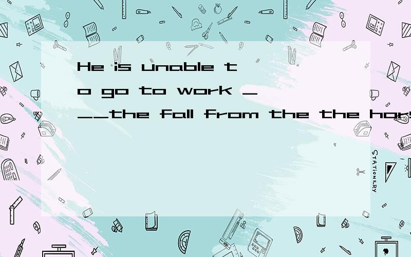 He is unable to go to work ___the fall from the the horseA.because B.as a result C as a result of D.thanks to大家看看选什么,我觉得C和D都正确thanks to 也可以翻译成由于，全怪，就怪