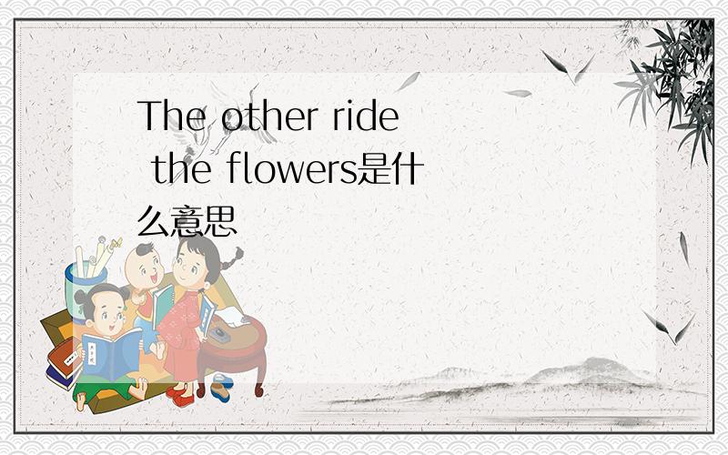 The other ride the flowers是什么意思