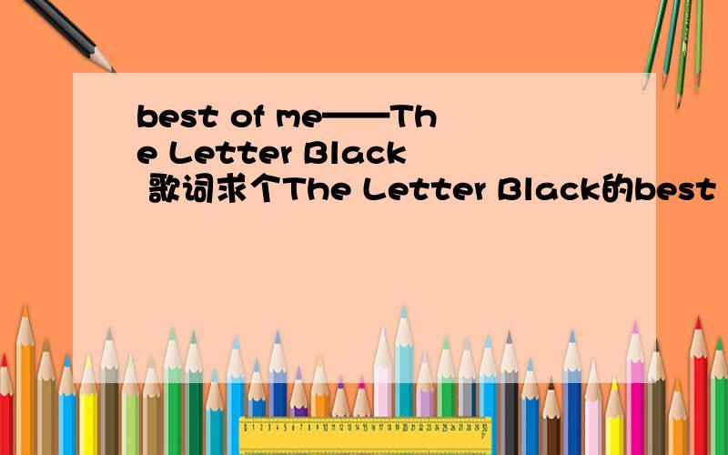best of me——The Letter Black 歌词求个The Letter Black的best of me歌词.最快最准的追加分