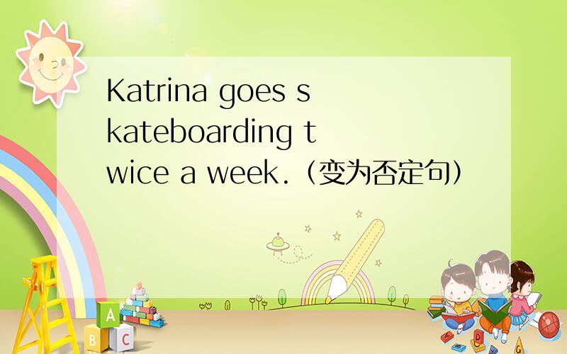 Katrina goes skateboarding twice a week.（变为否定句）