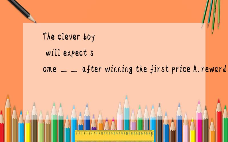 The clever boy will expect some __ after winning the first price A.reward B.award C.gift D.present