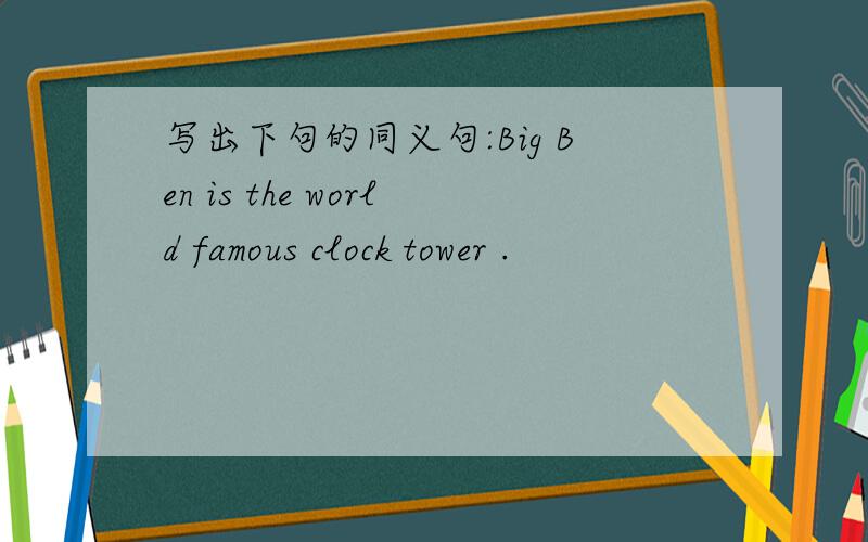 写出下句的同义句:Big Ben is the world famous clock tower .