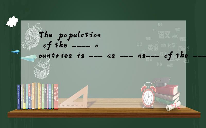 The population of the ____ countries is ___ as ___ as___ of the ____ countries.发展中国家的人口是发达国家人口的两倍多.