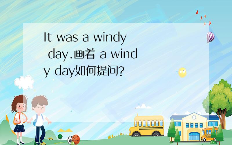 It was a windy day.画着 a windy day如何提问?