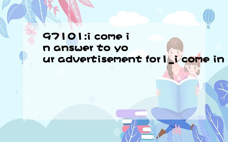 97101:i come in answer to your advertisement for1_i come in answer to your advertisement for a salesperson of a ladies' dress shop.when i saw it advertised i thought it would really suit me.翻译：我来应聘你们的广告对于一个女装店的