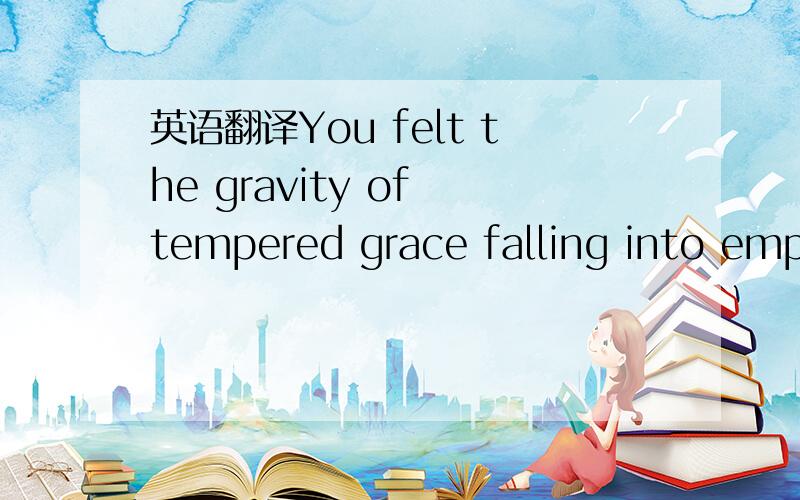 英语翻译You felt the gravity of tempered grace falling into empty space.特别是 gravity.tempered.grace等词语