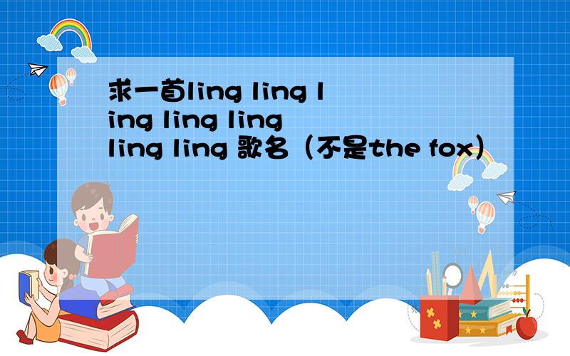 求一首ling ling ling ling ling ling ling 歌名（不是the fox）