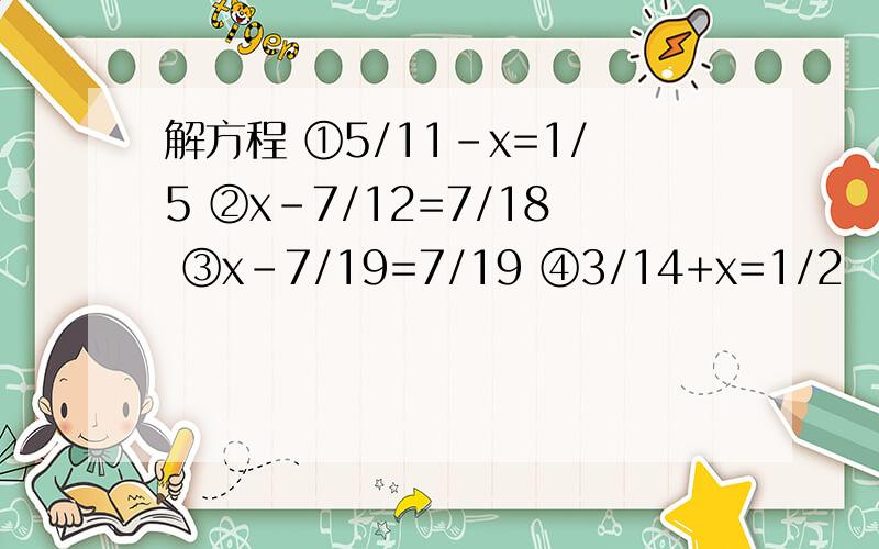 解方程 ①5/11-x=1/5 ②x-7/12=7/18 ③x-7/19=7/19 ④3/14+x=1/2