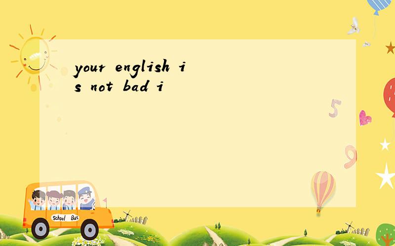 your english is not bad i