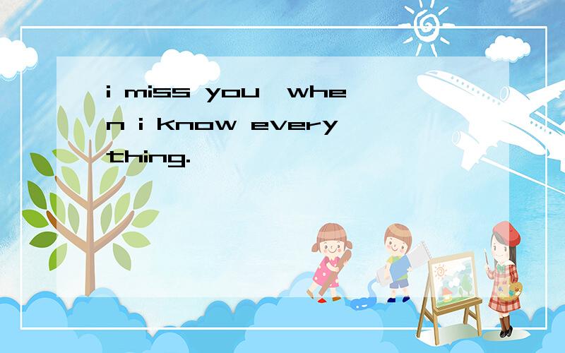 i miss you,when i know everything.