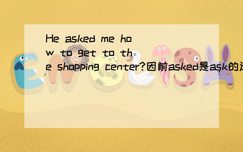 He asked me how to get to the shopping center?因前asked是ask的过去式,那get 也用不用过去式got呢?She does her homework every day. （改为否定句）这样改She does not her homework every day.要是不对帮忙改正,谢谢