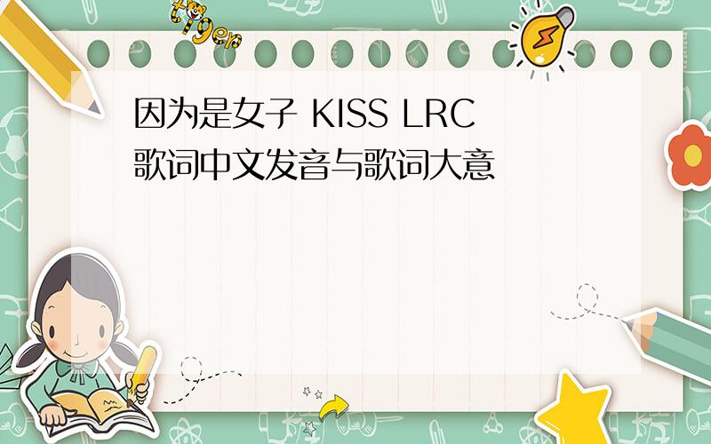 因为是女子 KISS LRC歌词中文发音与歌词大意