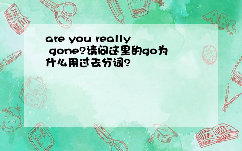 are you really gone?请问这里的go为什么用过去分词?