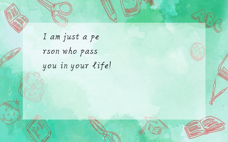 I am just a person who pass you in your life!