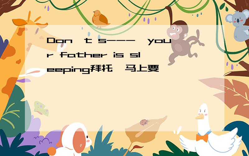 Don't s---,your father is sleeping拜托,马上要