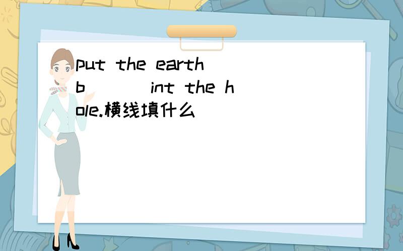 put the earth b___ int the hole.横线填什么