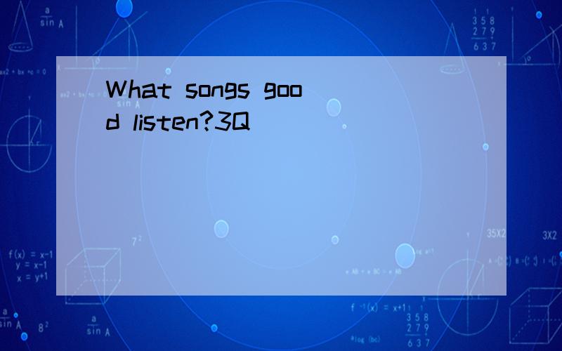 What songs good listen?3Q