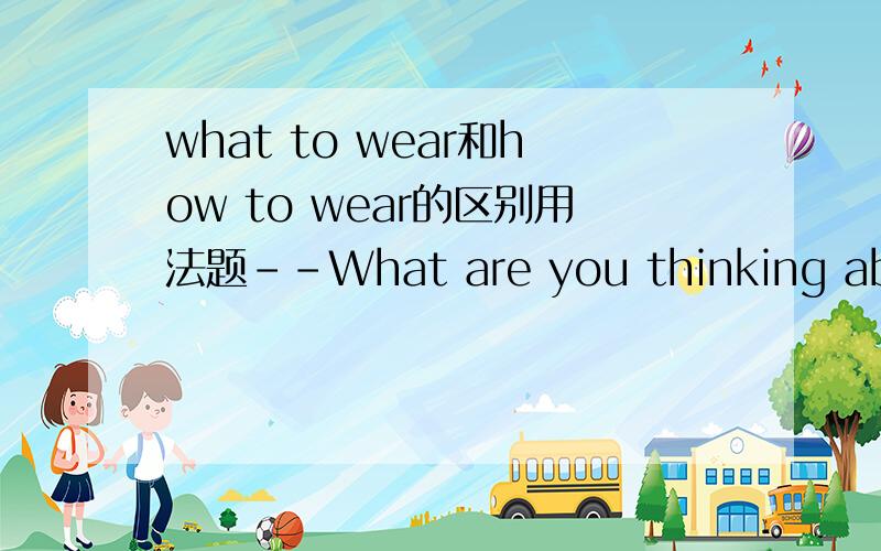 what to wear和how to wear的区别用法题--What are you thinking about?--I don't know______to a party.A.how to wear B.what to wearC.what should I wear D.how can I wear