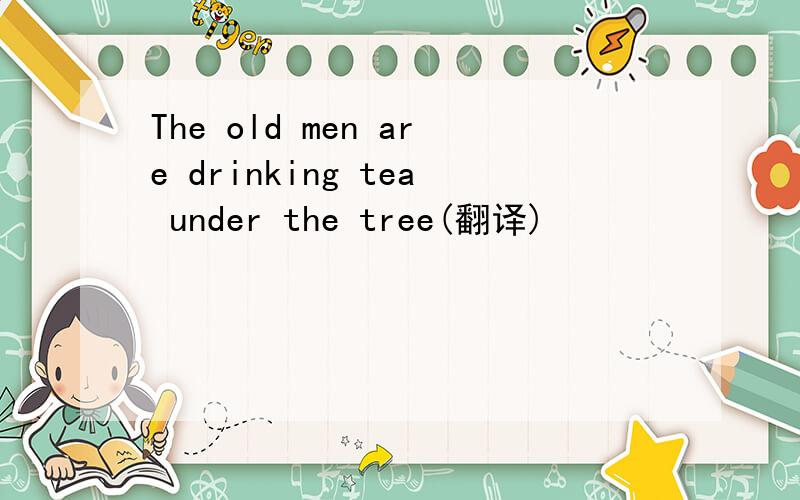 The old men are drinking tea under the tree(翻译)
