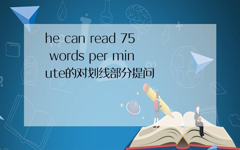 he can read 75 words per minute的对划线部分提问