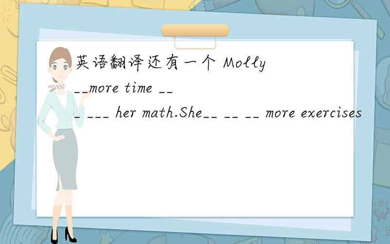 英语翻译还有一个 Molly__more time ___ ___ her math.She__ __ __ more exercises