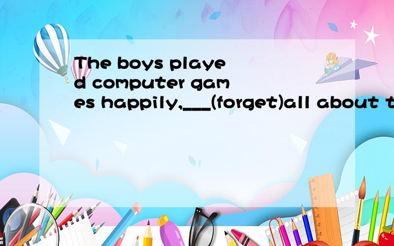 The boys played computer games happily,___(forget)all about their homework.