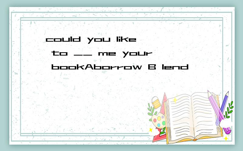 could you like to __ me your bookAborrow B lend