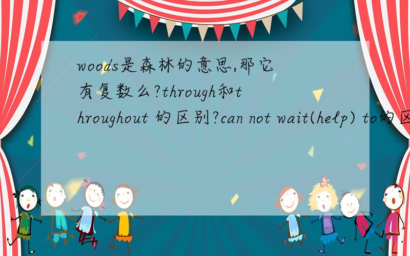 woods是森林的意思,那它有复数么?through和throughout 的区别?can not wait(help) to的区别?