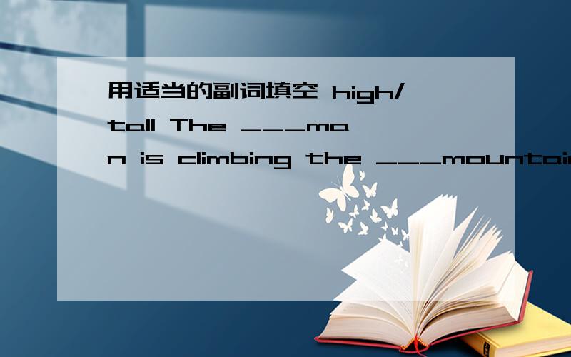 用适当的副词填空 high/tall The ___man is climbing the ___mountain with his friends.
