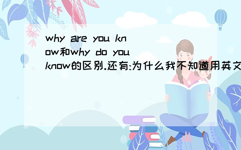 why are you know和why do you know的区别.还有:为什么我不知道用英文怎么说。是Why didn't i know吗