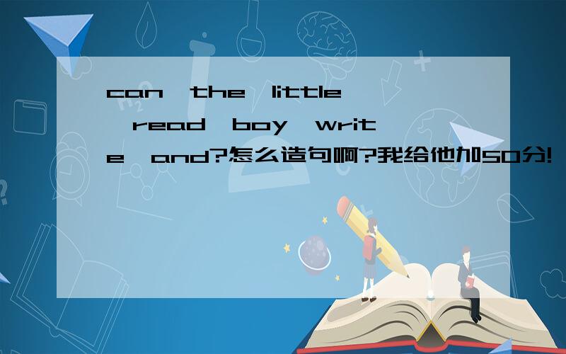 can,the,little,read,boy,write,and?怎么造句啊?我给他加50分!