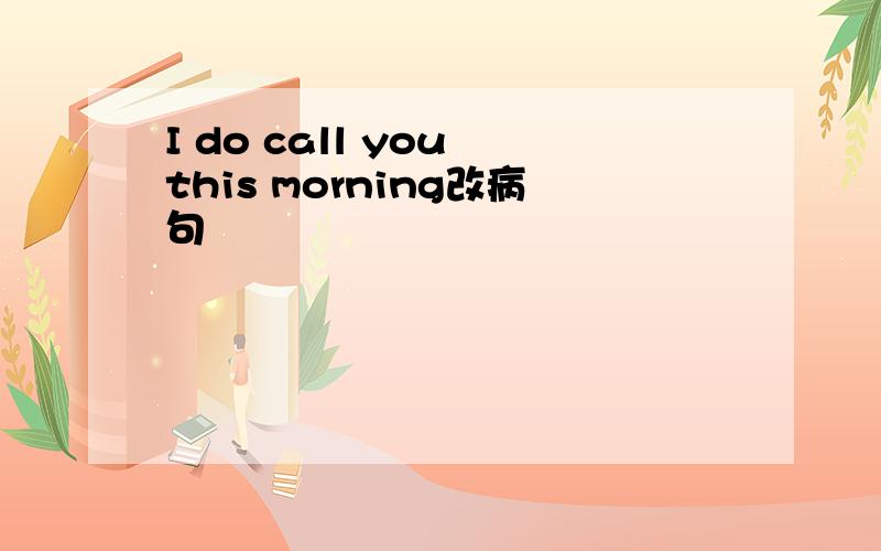 I do call you this morning改病句
