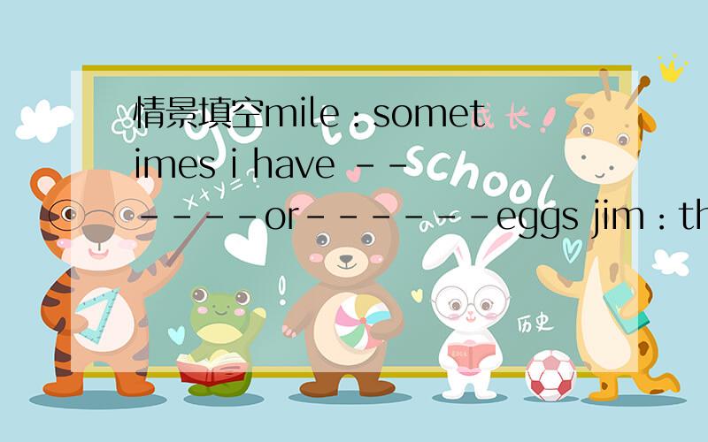 情景填空mile：sometimes i have ------or------eggs jim：thats too much and do you like playing----