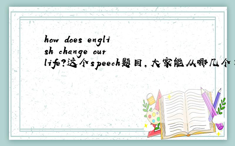 how does english change our life?这个speech题目,大家能从哪几个方面去说呢?能不能具体一点啊？这些太大了，要平民百姓的生活啊